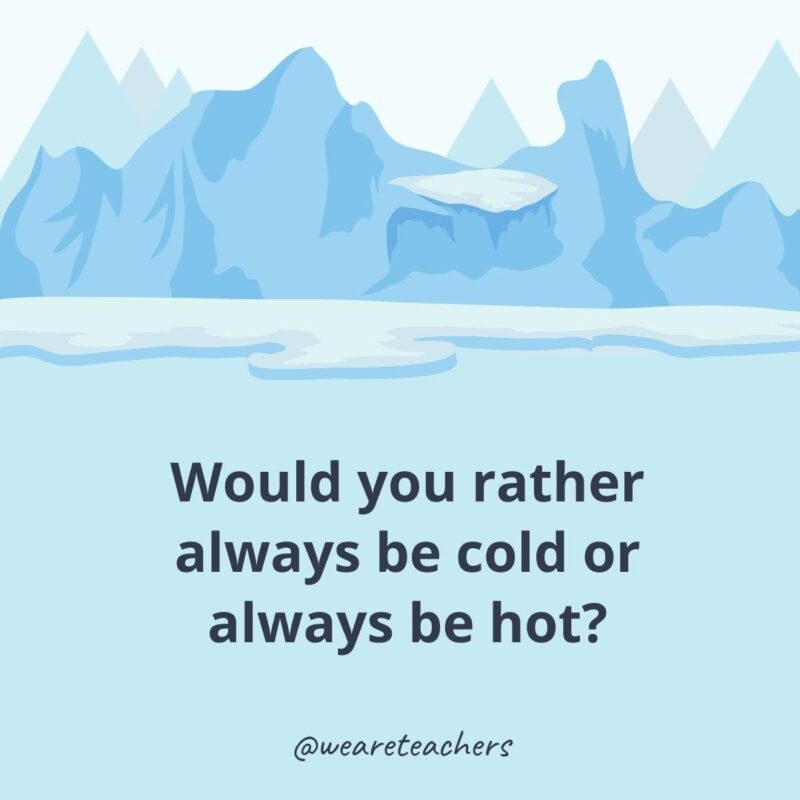 Would you rather always be cold or always be hot?