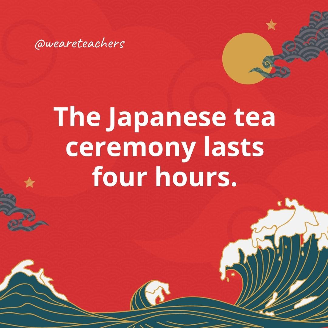 The Japanese tea ceremony lasts four hours.